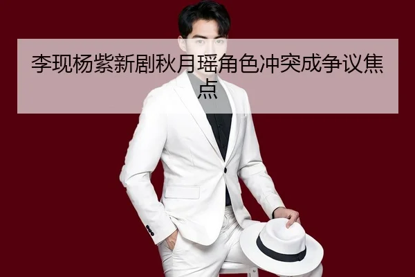 李现杨紫新剧秋月瑶角色冲突成争议焦点